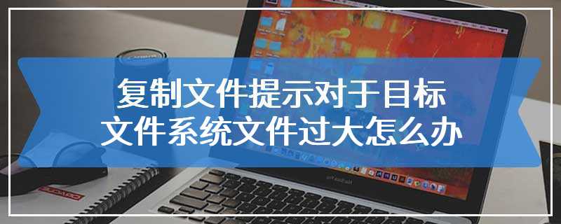 复制文件提示对于目标文件系统文件过大怎么办