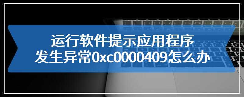 运行软件提示应用程序发生异常0xc0000409怎么办