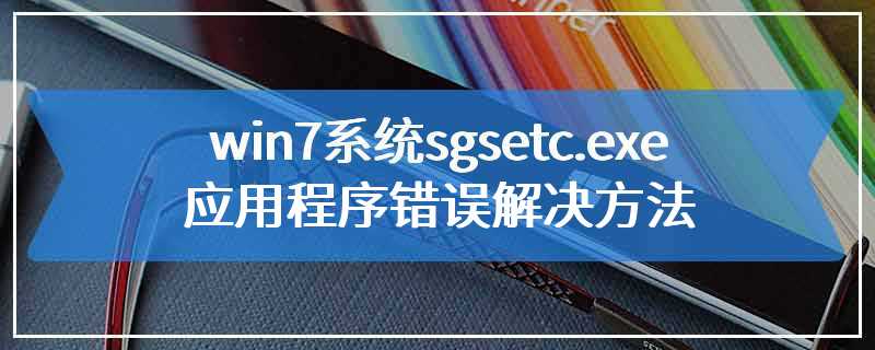 win7系统sgsetc.exe应用程序错误解决方法