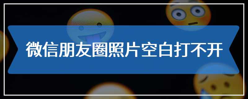 微信朋友圈照片空白打不开