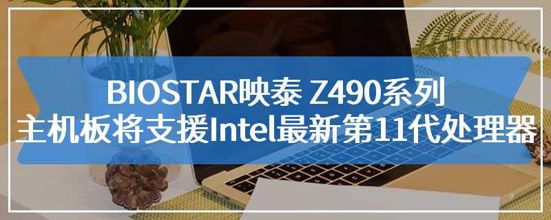BIOSTAR映泰 Z490系列主机板将支援Intel最新第11代处理器