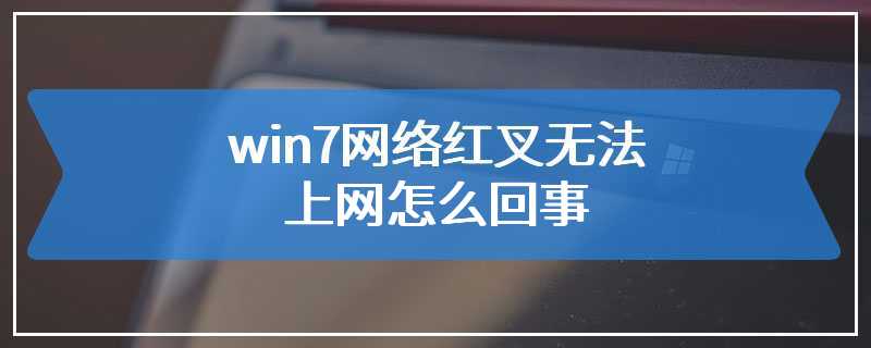 win7网络红叉无法上网怎么回事