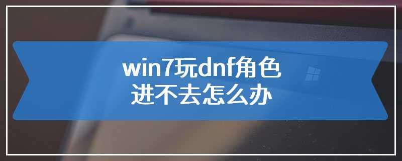 win7玩dnf角色进不去怎么办