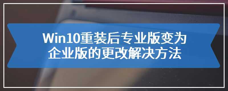 Win10重装后专业版变为企业版的更改解决方法