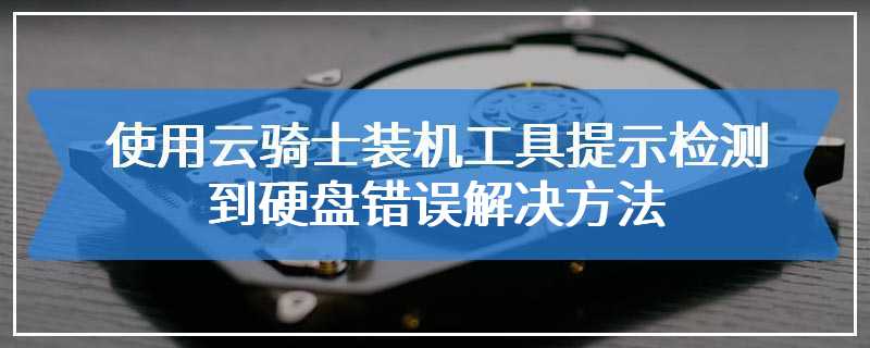 使用云骑士装机工具提示检测到硬盘错误解决方法