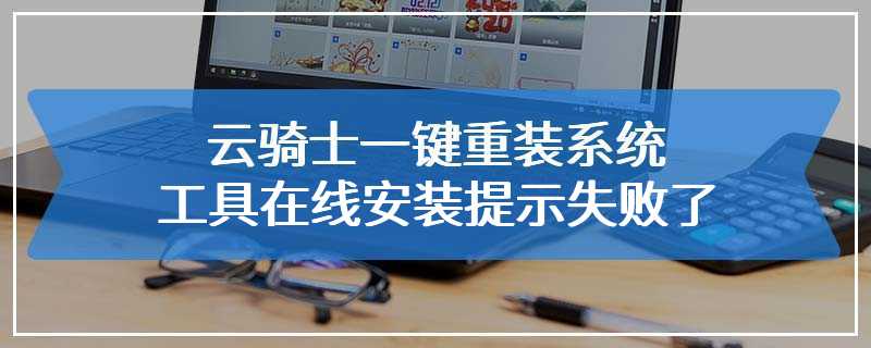 云骑士一键重装系统工具在线安装提示失败了...具体原因：系统镜像MD5不正确解决方法