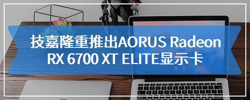 技嘉隆重推出AORUS Radeon RX 6700 XT ELITE显示卡