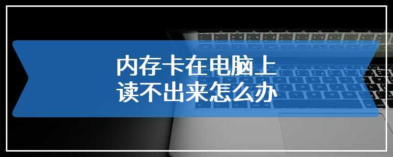 内存卡在电脑上读不出来怎么办