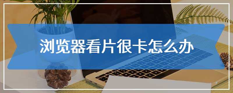 浏览器看片很卡怎么办