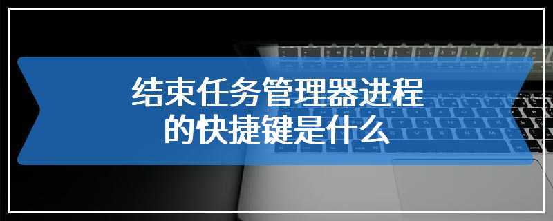 结束任务管理器进程的快捷键是什么