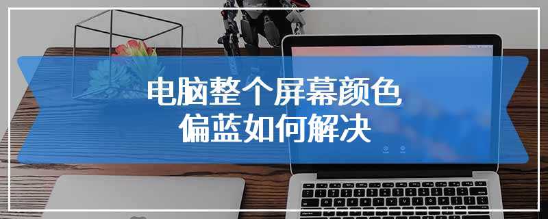 电脑整个屏幕颜色偏蓝如何解决