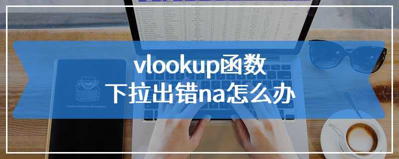 vlookup函数下拉出错na怎么办