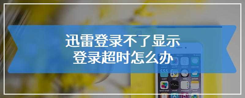 迅雷登录不了显示登录超时怎么办