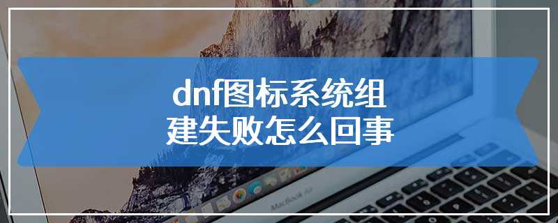 dnf图标系统组建失败怎么回事