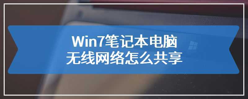 Win7笔记本电脑无线网络怎么共享