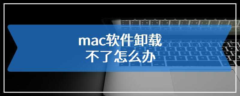 mac软件卸载不了怎么办