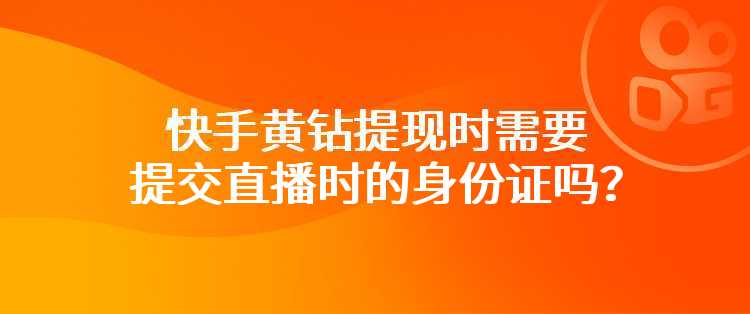 快手黄钻提现时需要提交直播时的身份证吗？
