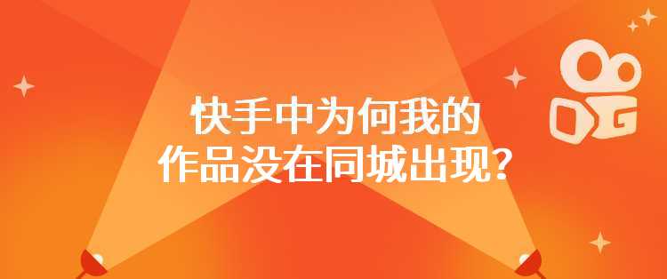 快手中为何我的作品没在同城出现？