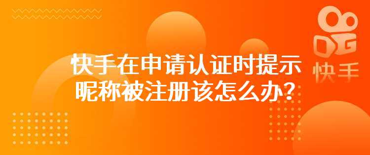 快手在申请认证时提示昵称被注册该怎么办？