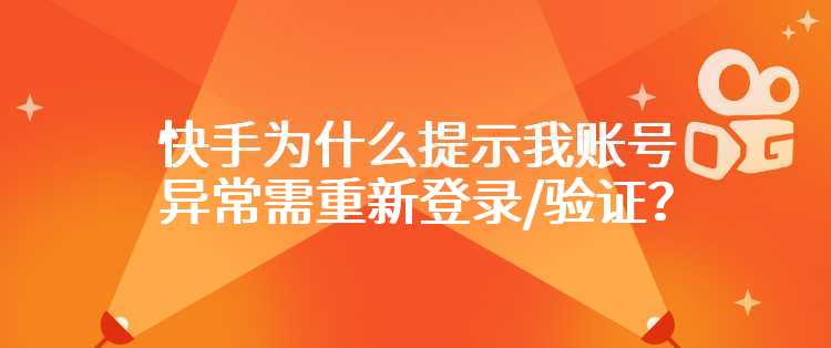 快手为什么提示我账号异常需重新登录/验证？