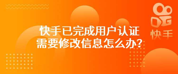 快手已完成用户认证需要修改信息怎么办？