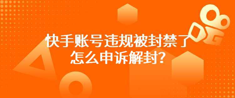 快手账号违规被封禁了怎么申诉解封？