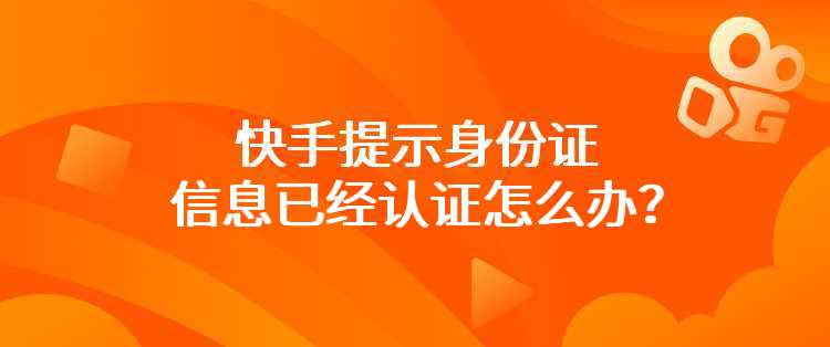 快手提示身份证信息已经认证怎么办？