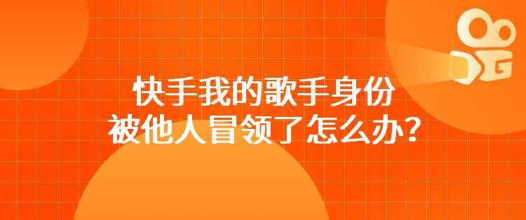 快手我的歌手身份被他人冒领了怎么办？