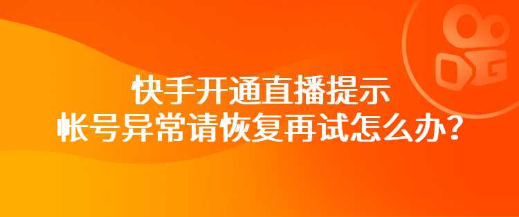 快手开通直播提示帐号异常请恢复再试怎么办？