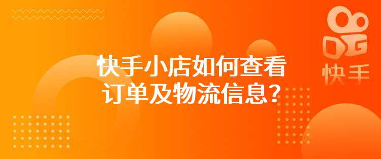 快手小店如何查看订单及物流信息？