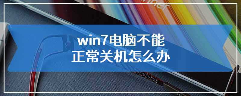 win7电脑不能正常关机怎么办