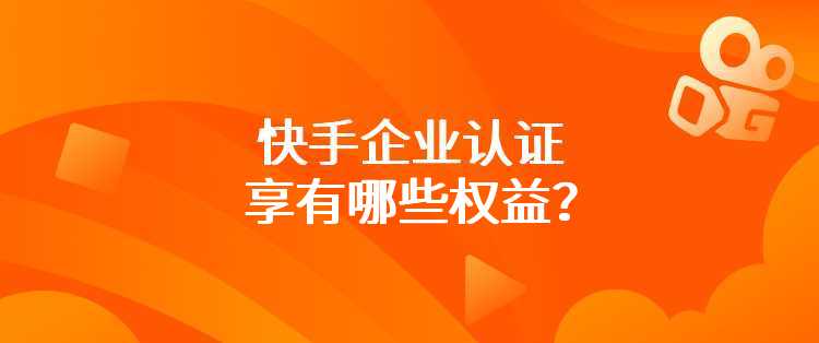 快手企业认证享有哪些权益？