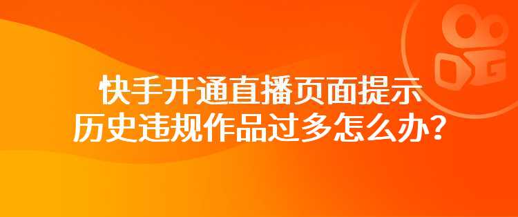 快手开通直播页面提示历史违规作品过多怎么办？