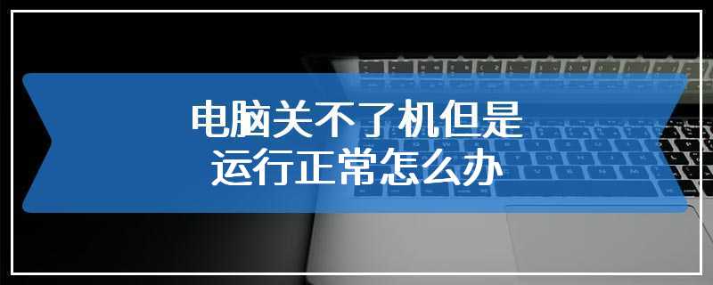 电脑关不了机但是运行正常怎么办