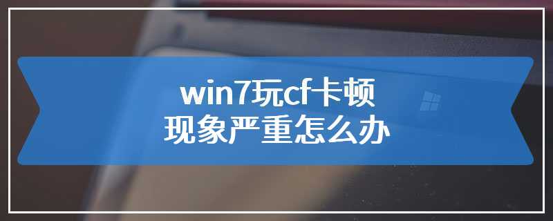 win7玩cf卡顿现象严重怎么办