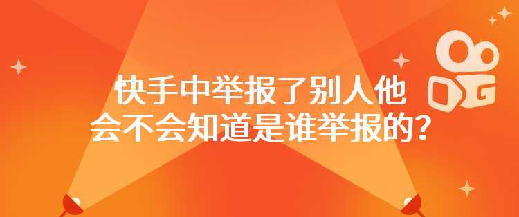 快手中举报了别人他会不会知道是谁举报的？