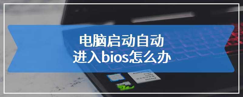 电脑启动自动进入bios怎么办