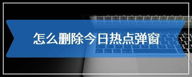 怎么删除今日热点弹窗