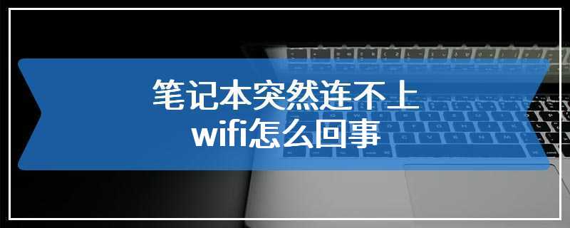 笔记本突然连不上wifi怎么回事