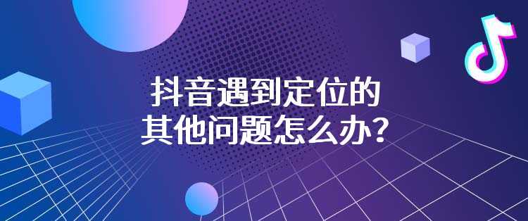 抖音遇到定位的其他问题怎么办？