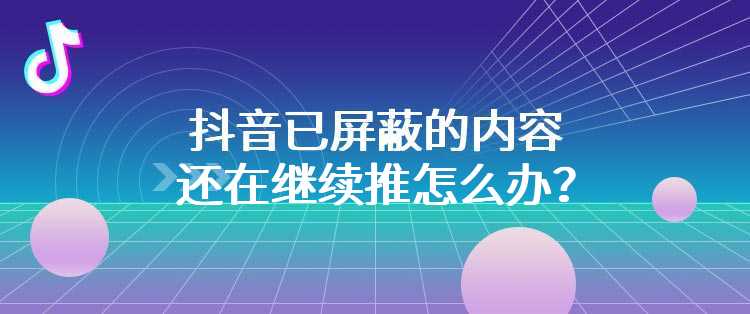 抖音已屏蔽的内容还在继续推怎么办？