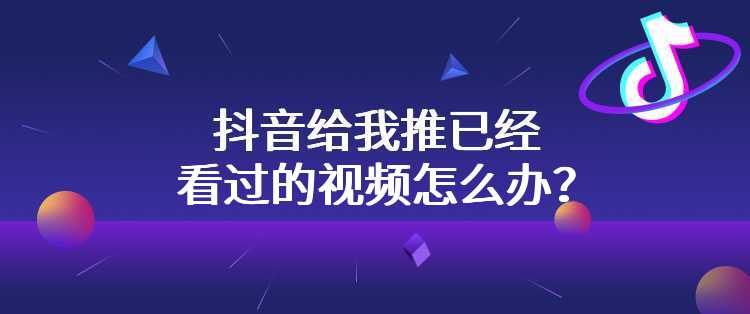 抖音给我推已经看过的视频怎么办？