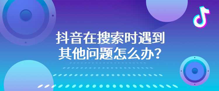 抖音在搜索时遇到其他问题怎么办？