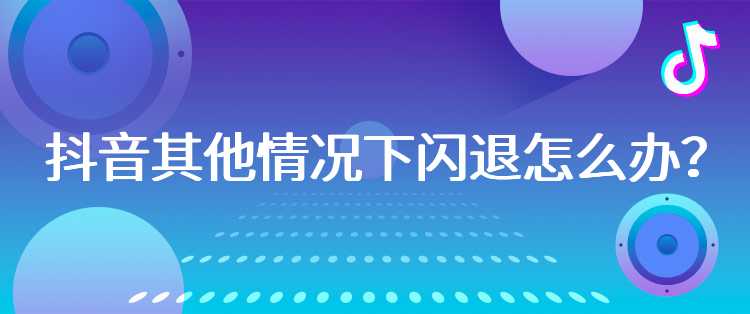 抖音其他情况下闪退怎么办？