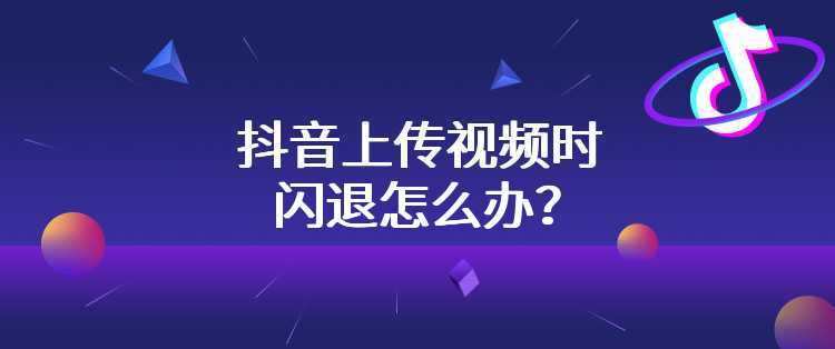 抖音上传视频时闪退怎么办？