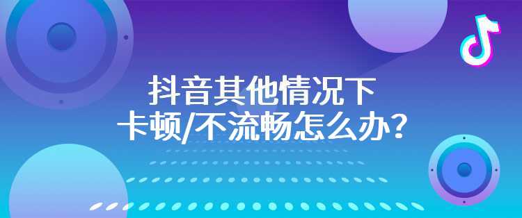 抖音其他情况下卡顿/不流畅怎么办？