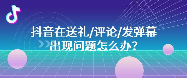 抖音在送礼/评论/发弹幕时出现问题怎么办？