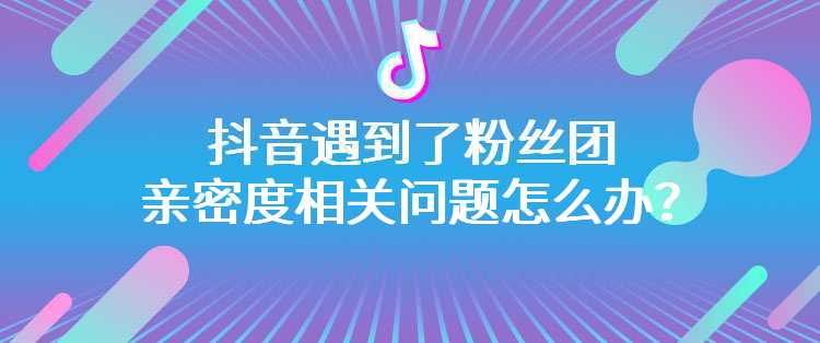 抖音遇到了粉丝团亲密度相关问题怎么办？