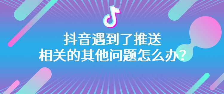 抖音遇到了推送相关的其他问题怎么办？