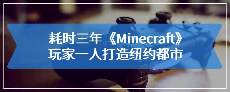 耗时三年《Minecraft》玩家一人打造纽约都市 不用坐飞机都可以体验外国游旅
